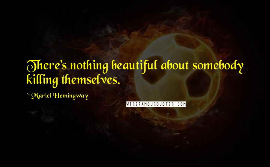 Mariel Hemingway Quotes: There's nothing beautiful about somebody killing themselves.