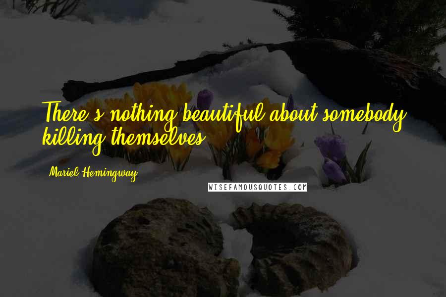 Mariel Hemingway Quotes: There's nothing beautiful about somebody killing themselves.