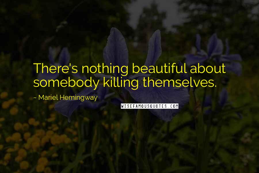 Mariel Hemingway Quotes: There's nothing beautiful about somebody killing themselves.