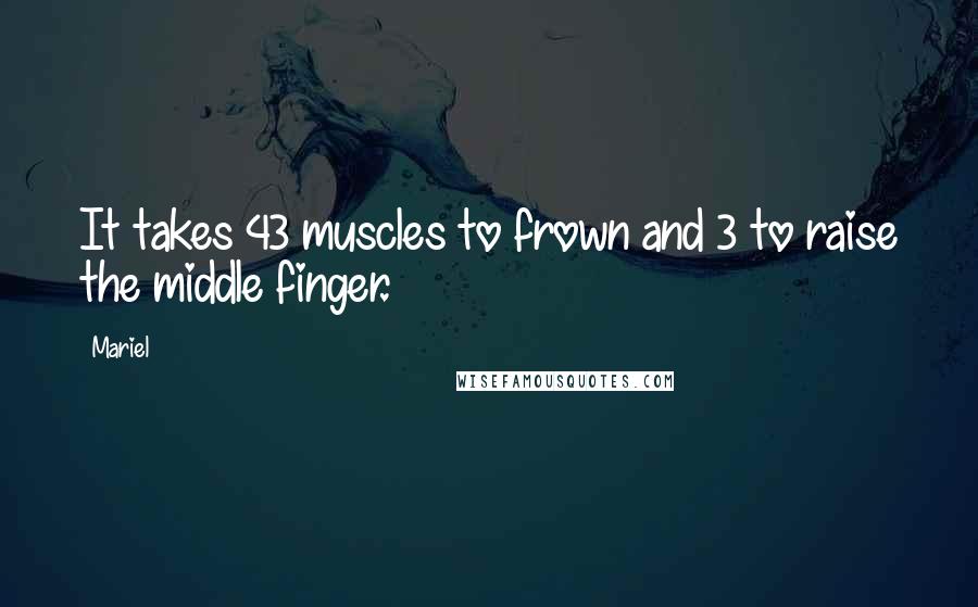 Mariel Quotes: It takes 43 muscles to frown and 3 to raise the middle finger.