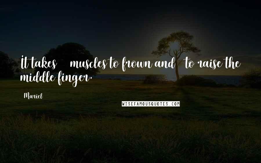 Mariel Quotes: It takes 43 muscles to frown and 3 to raise the middle finger.