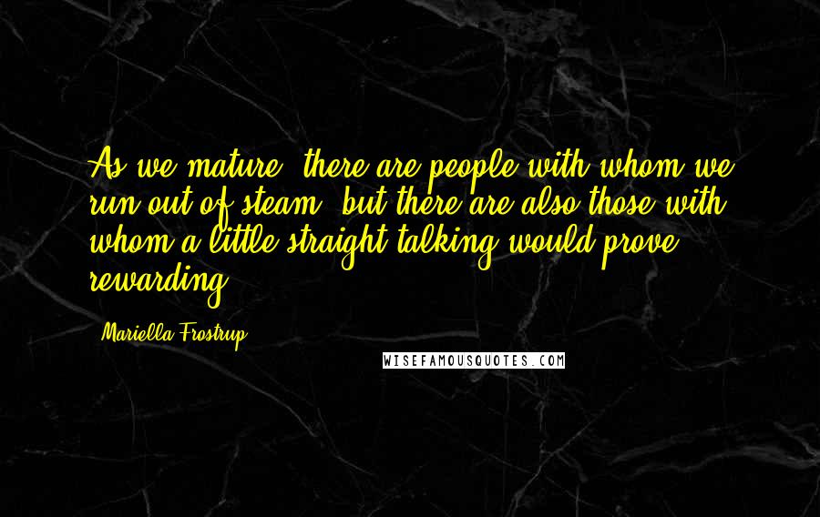 Mariella Frostrup Quotes: As we mature, there are people with whom we run out of steam, but there are also those with whom a little straight talking would prove rewarding.