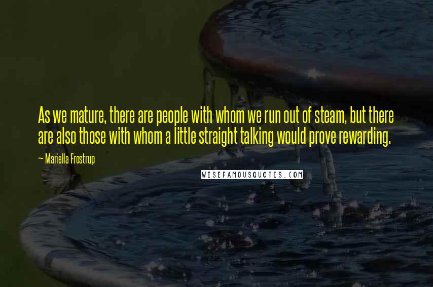 Mariella Frostrup Quotes: As we mature, there are people with whom we run out of steam, but there are also those with whom a little straight talking would prove rewarding.