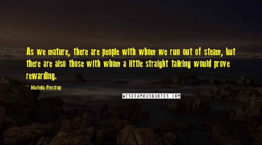 Mariella Frostrup Quotes: As we mature, there are people with whom we run out of steam, but there are also those with whom a little straight talking would prove rewarding.