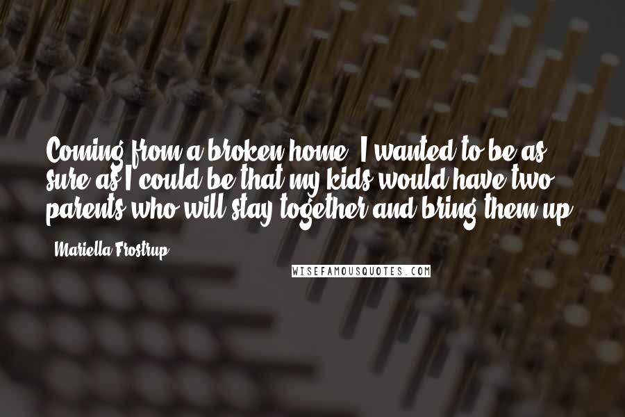 Mariella Frostrup Quotes: Coming from a broken home, I wanted to be as sure as I could be that my kids would have two parents who will stay together and bring them up.