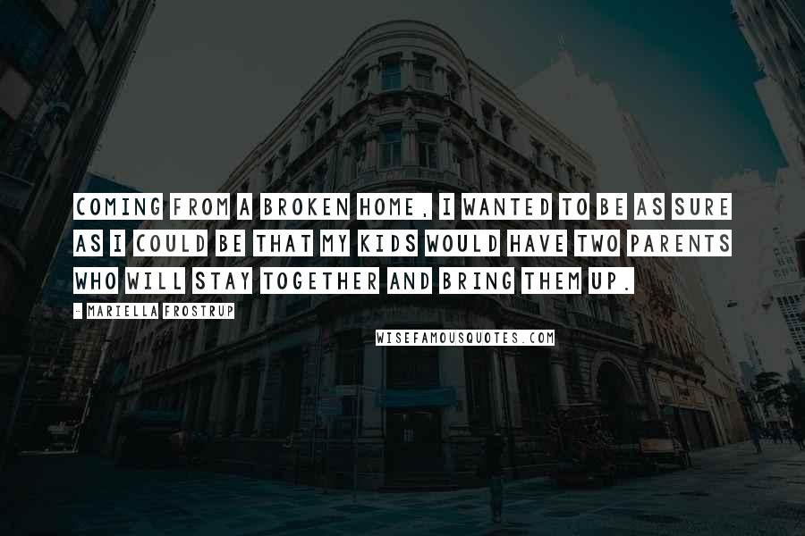 Mariella Frostrup Quotes: Coming from a broken home, I wanted to be as sure as I could be that my kids would have two parents who will stay together and bring them up.