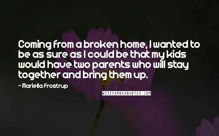 Mariella Frostrup Quotes: Coming from a broken home, I wanted to be as sure as I could be that my kids would have two parents who will stay together and bring them up.