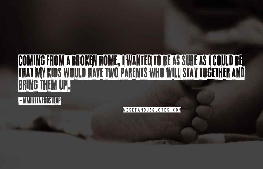 Mariella Frostrup Quotes: Coming from a broken home, I wanted to be as sure as I could be that my kids would have two parents who will stay together and bring them up.