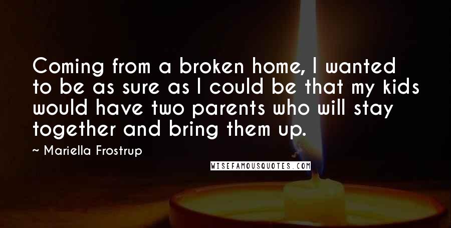 Mariella Frostrup Quotes: Coming from a broken home, I wanted to be as sure as I could be that my kids would have two parents who will stay together and bring them up.