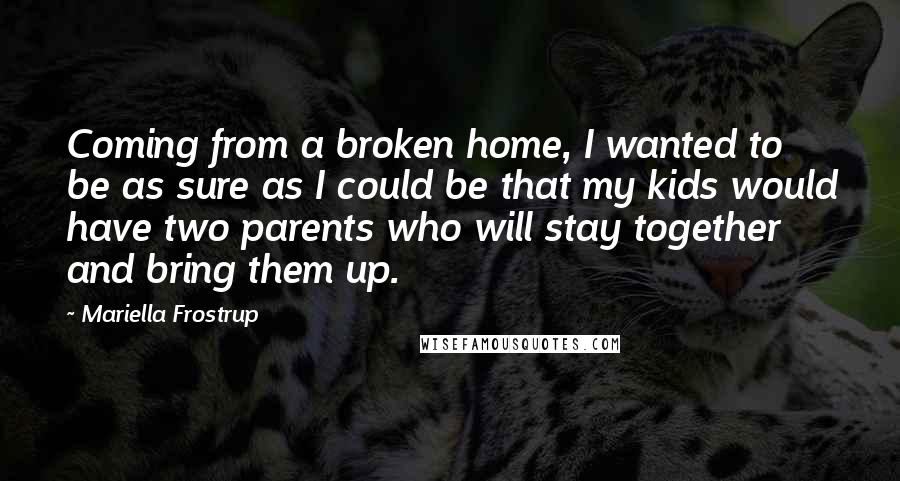 Mariella Frostrup Quotes: Coming from a broken home, I wanted to be as sure as I could be that my kids would have two parents who will stay together and bring them up.