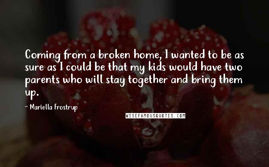 Mariella Frostrup Quotes: Coming from a broken home, I wanted to be as sure as I could be that my kids would have two parents who will stay together and bring them up.