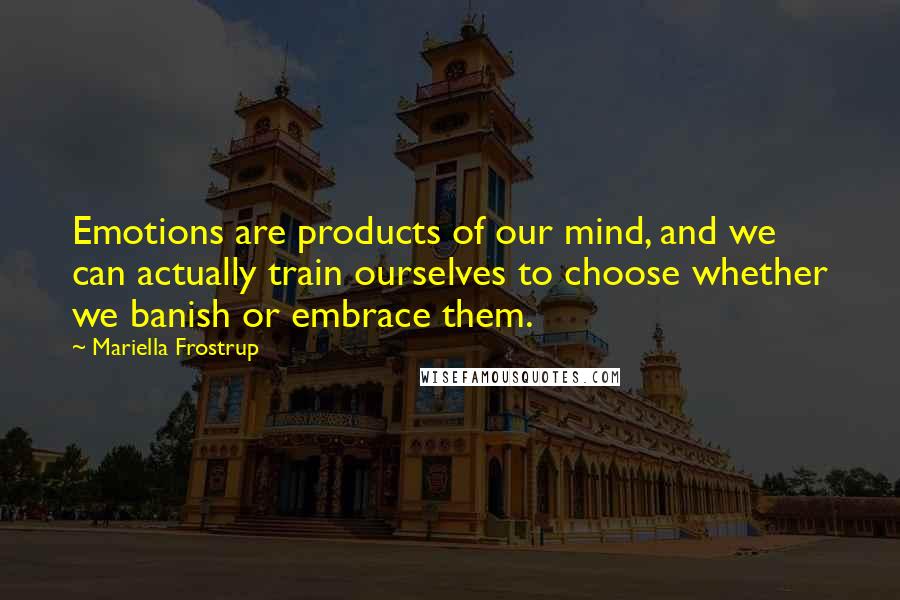 Mariella Frostrup Quotes: Emotions are products of our mind, and we can actually train ourselves to choose whether we banish or embrace them.