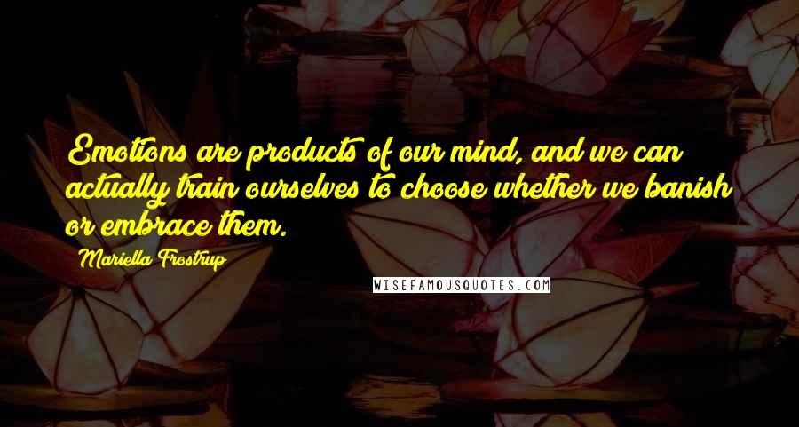 Mariella Frostrup Quotes: Emotions are products of our mind, and we can actually train ourselves to choose whether we banish or embrace them.