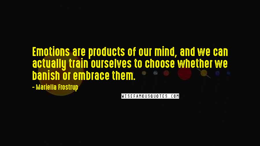 Mariella Frostrup Quotes: Emotions are products of our mind, and we can actually train ourselves to choose whether we banish or embrace them.