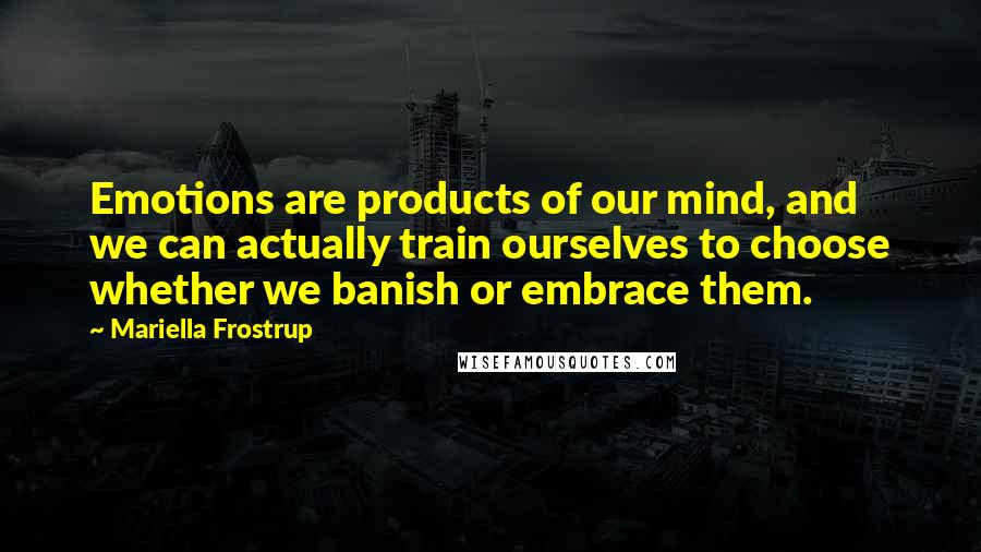 Mariella Frostrup Quotes: Emotions are products of our mind, and we can actually train ourselves to choose whether we banish or embrace them.