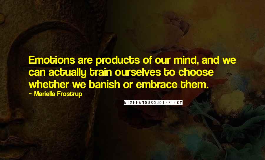 Mariella Frostrup Quotes: Emotions are products of our mind, and we can actually train ourselves to choose whether we banish or embrace them.
