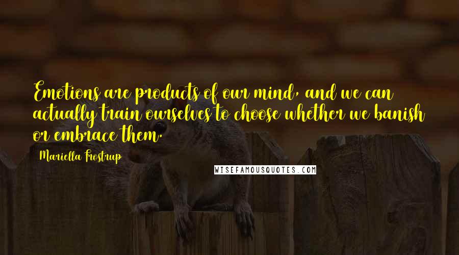Mariella Frostrup Quotes: Emotions are products of our mind, and we can actually train ourselves to choose whether we banish or embrace them.