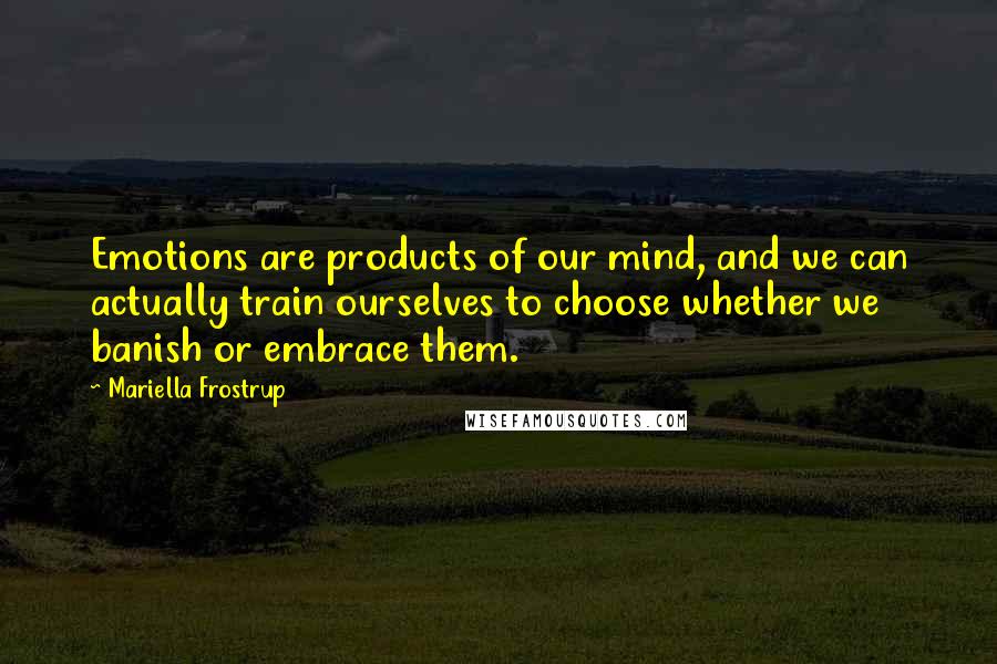 Mariella Frostrup Quotes: Emotions are products of our mind, and we can actually train ourselves to choose whether we banish or embrace them.