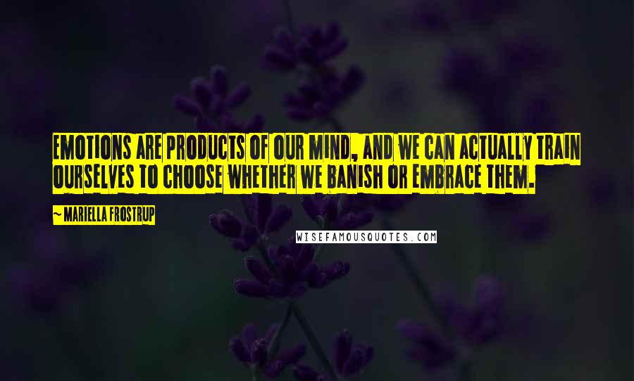 Mariella Frostrup Quotes: Emotions are products of our mind, and we can actually train ourselves to choose whether we banish or embrace them.