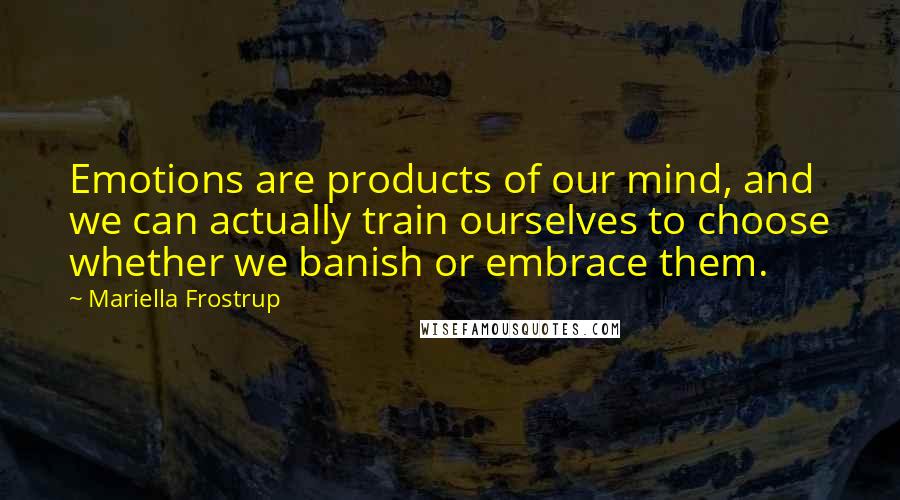 Mariella Frostrup Quotes: Emotions are products of our mind, and we can actually train ourselves to choose whether we banish or embrace them.