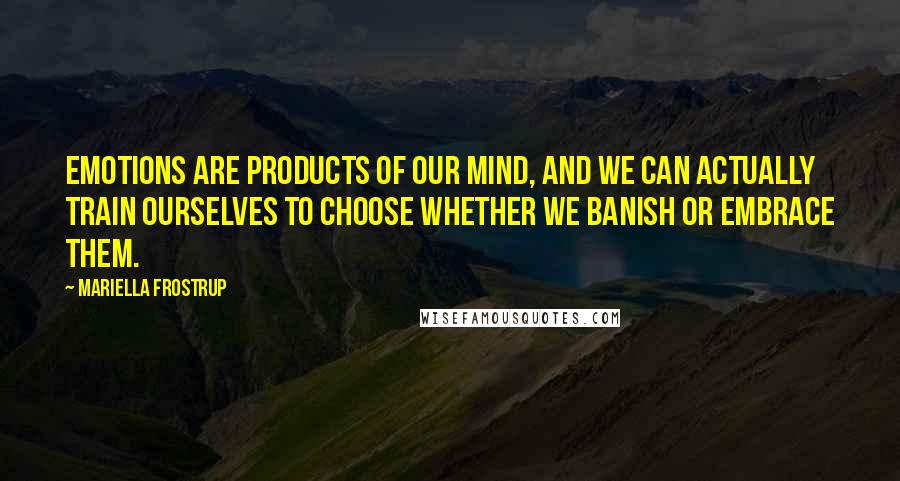 Mariella Frostrup Quotes: Emotions are products of our mind, and we can actually train ourselves to choose whether we banish or embrace them.