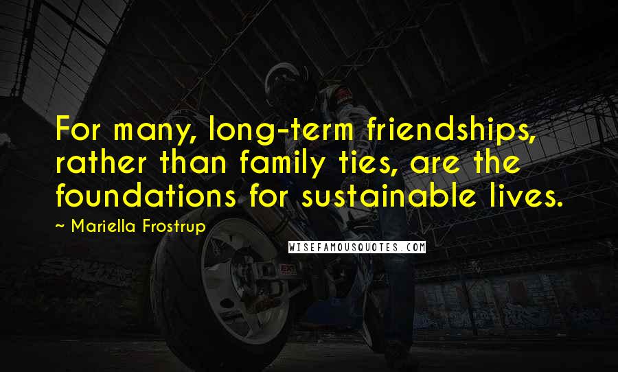 Mariella Frostrup Quotes: For many, long-term friendships, rather than family ties, are the foundations for sustainable lives.