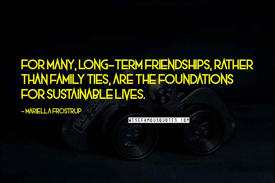 Mariella Frostrup Quotes: For many, long-term friendships, rather than family ties, are the foundations for sustainable lives.