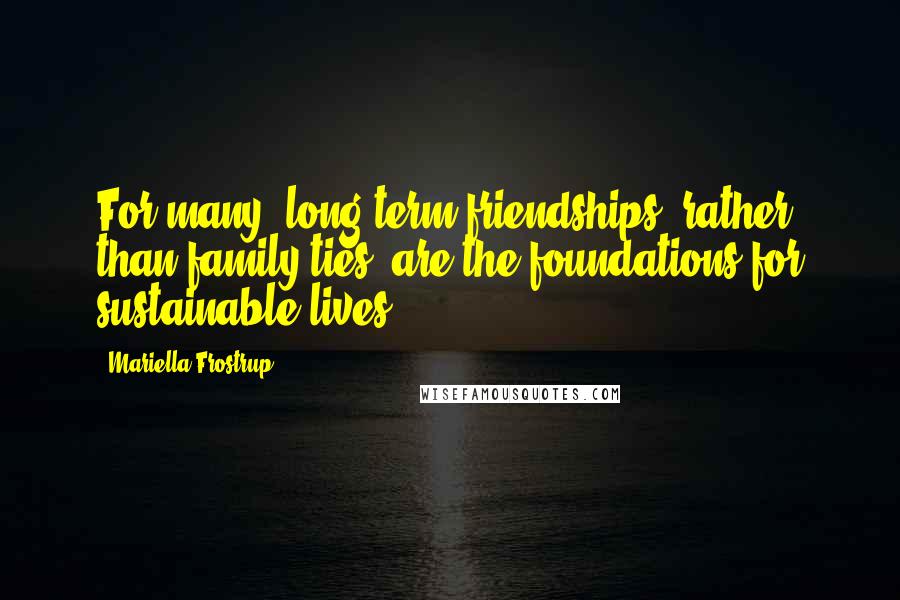 Mariella Frostrup Quotes: For many, long-term friendships, rather than family ties, are the foundations for sustainable lives.