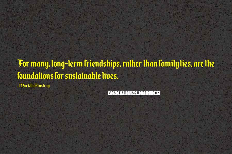 Mariella Frostrup Quotes: For many, long-term friendships, rather than family ties, are the foundations for sustainable lives.