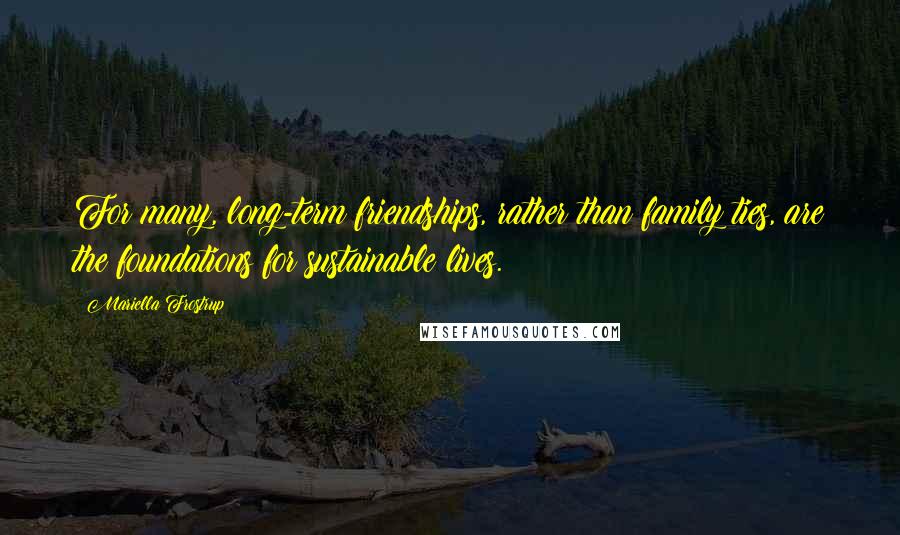 Mariella Frostrup Quotes: For many, long-term friendships, rather than family ties, are the foundations for sustainable lives.