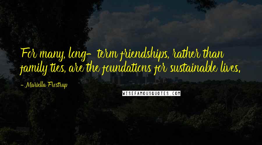Mariella Frostrup Quotes: For many, long-term friendships, rather than family ties, are the foundations for sustainable lives.