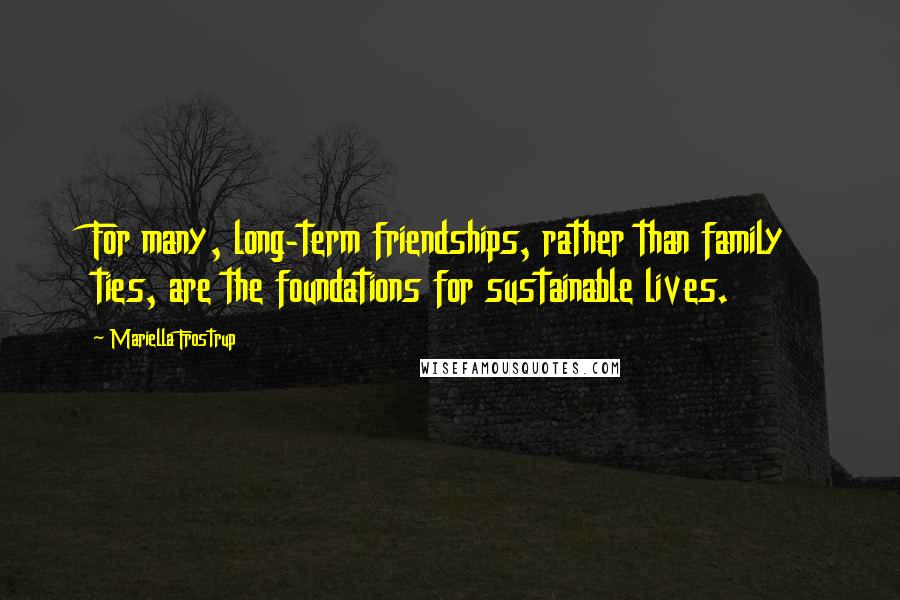 Mariella Frostrup Quotes: For many, long-term friendships, rather than family ties, are the foundations for sustainable lives.