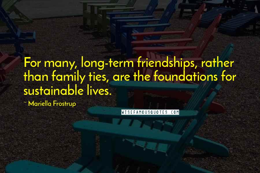 Mariella Frostrup Quotes: For many, long-term friendships, rather than family ties, are the foundations for sustainable lives.