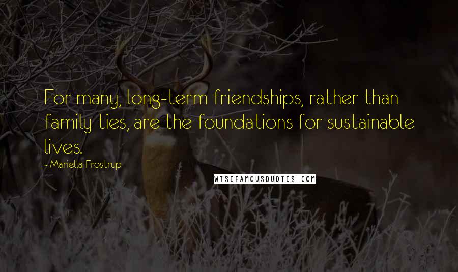 Mariella Frostrup Quotes: For many, long-term friendships, rather than family ties, are the foundations for sustainable lives.