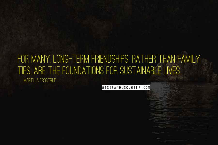 Mariella Frostrup Quotes: For many, long-term friendships, rather than family ties, are the foundations for sustainable lives.