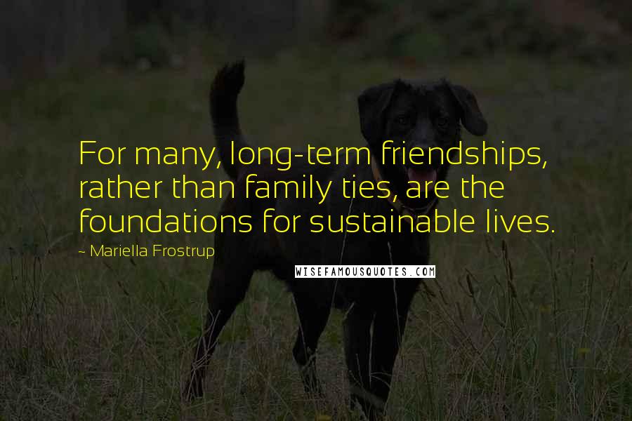 Mariella Frostrup Quotes: For many, long-term friendships, rather than family ties, are the foundations for sustainable lives.