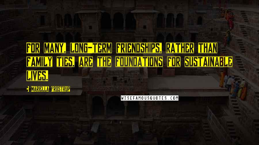 Mariella Frostrup Quotes: For many, long-term friendships, rather than family ties, are the foundations for sustainable lives.