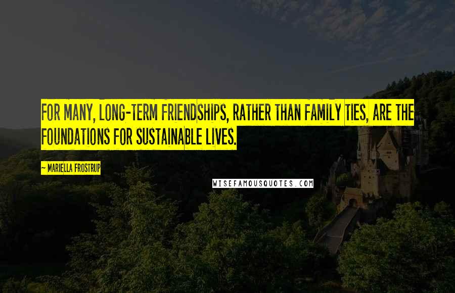 Mariella Frostrup Quotes: For many, long-term friendships, rather than family ties, are the foundations for sustainable lives.