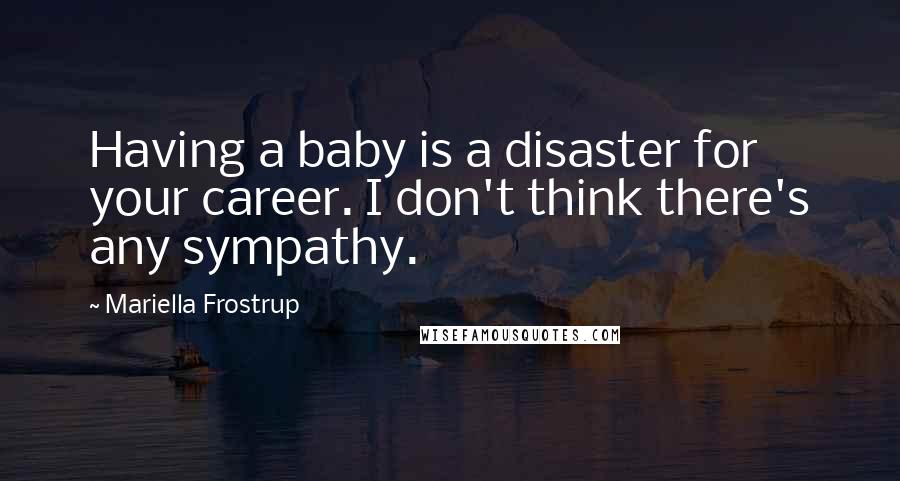 Mariella Frostrup Quotes: Having a baby is a disaster for your career. I don't think there's any sympathy.