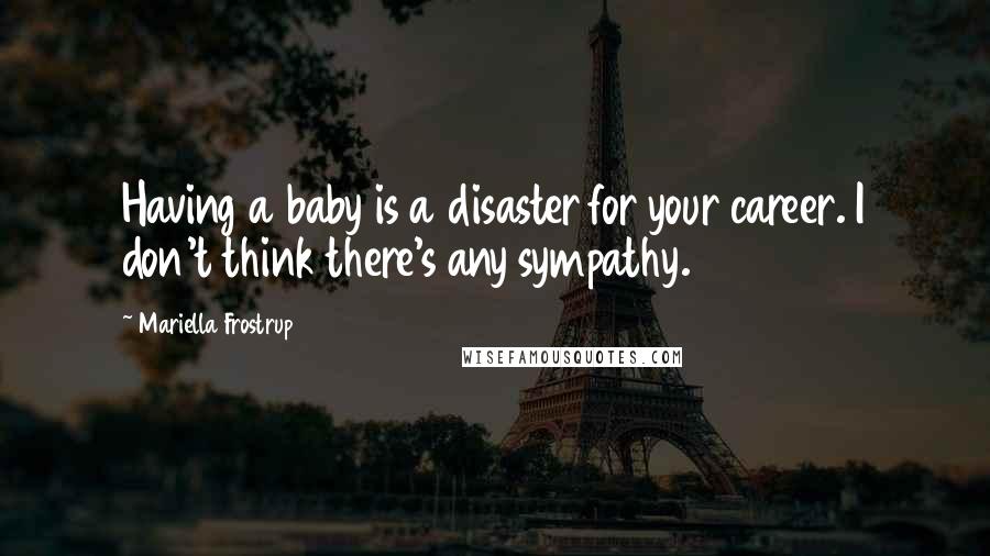 Mariella Frostrup Quotes: Having a baby is a disaster for your career. I don't think there's any sympathy.