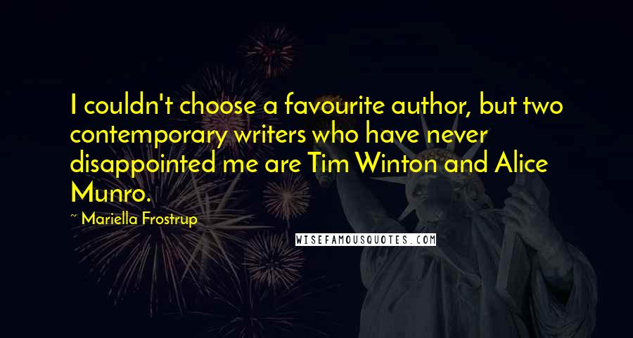 Mariella Frostrup Quotes: I couldn't choose a favourite author, but two contemporary writers who have never disappointed me are Tim Winton and Alice Munro.