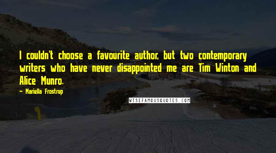 Mariella Frostrup Quotes: I couldn't choose a favourite author, but two contemporary writers who have never disappointed me are Tim Winton and Alice Munro.