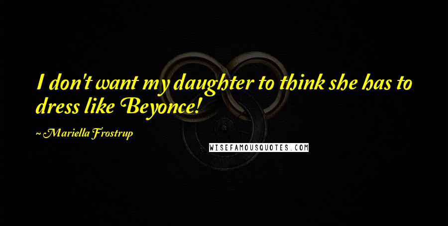 Mariella Frostrup Quotes: I don't want my daughter to think she has to dress like Beyonce!