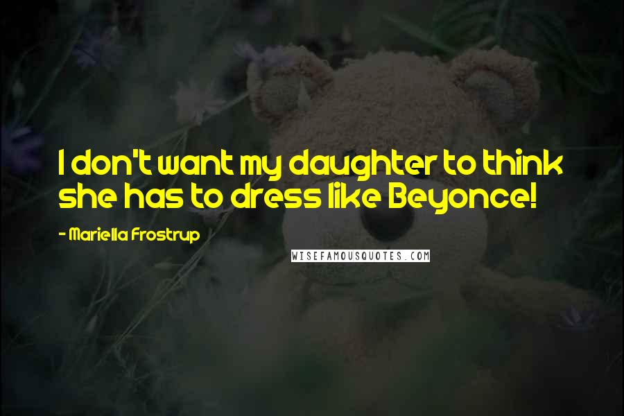 Mariella Frostrup Quotes: I don't want my daughter to think she has to dress like Beyonce!