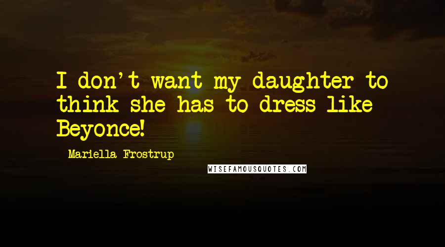 Mariella Frostrup Quotes: I don't want my daughter to think she has to dress like Beyonce!
