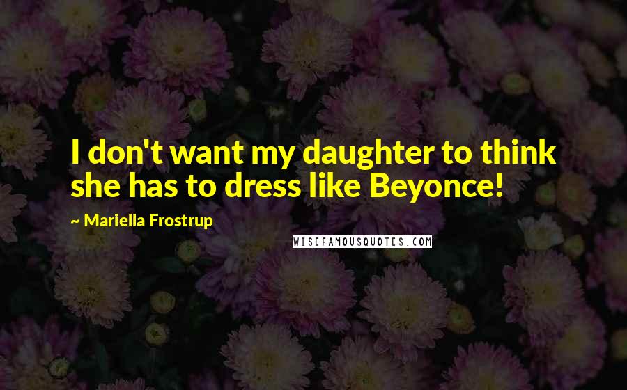 Mariella Frostrup Quotes: I don't want my daughter to think she has to dress like Beyonce!