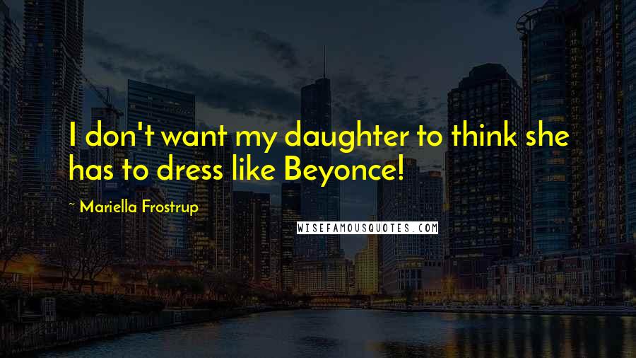 Mariella Frostrup Quotes: I don't want my daughter to think she has to dress like Beyonce!