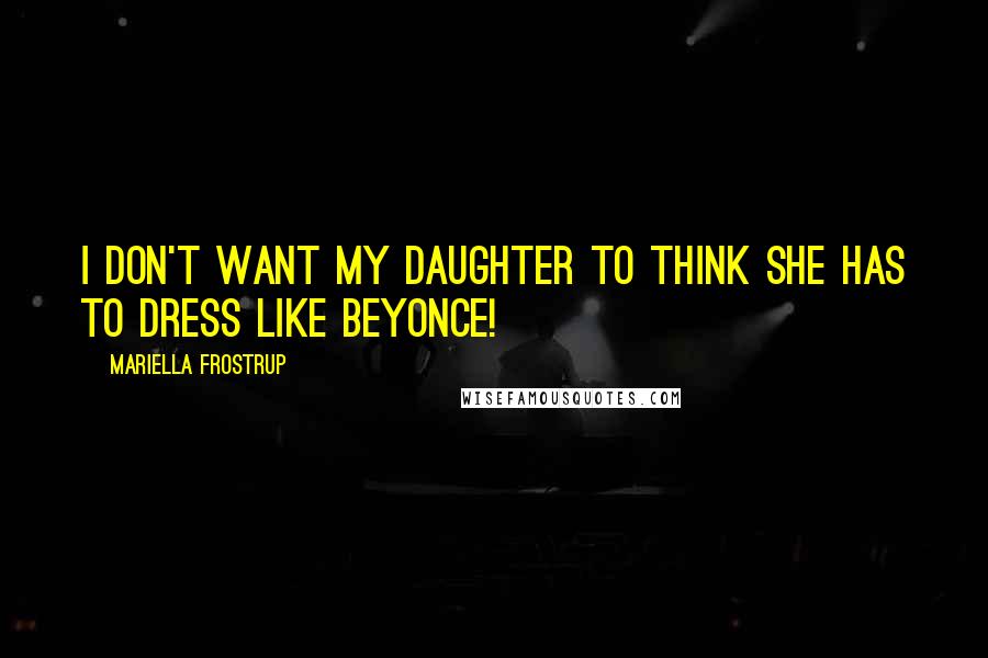 Mariella Frostrup Quotes: I don't want my daughter to think she has to dress like Beyonce!