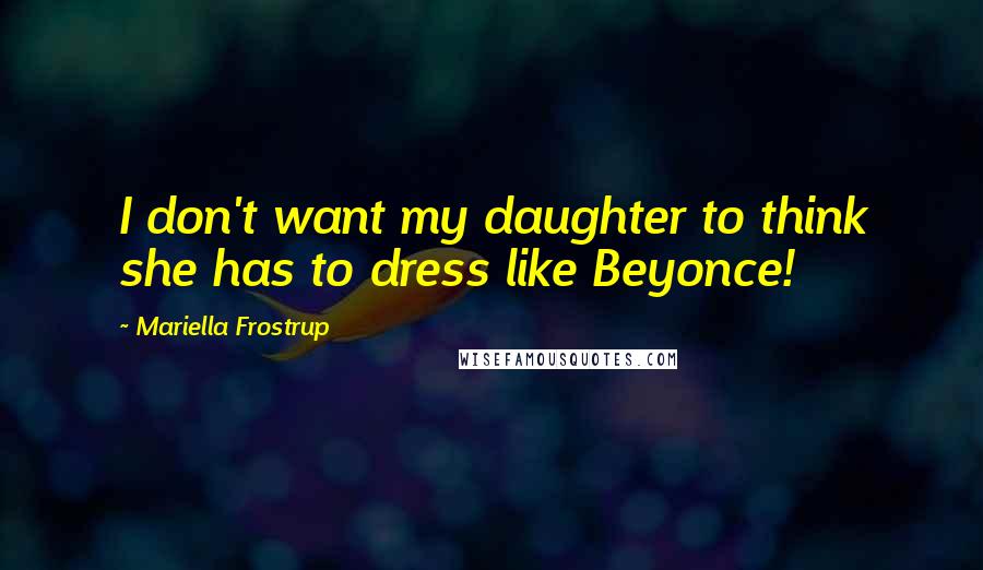 Mariella Frostrup Quotes: I don't want my daughter to think she has to dress like Beyonce!