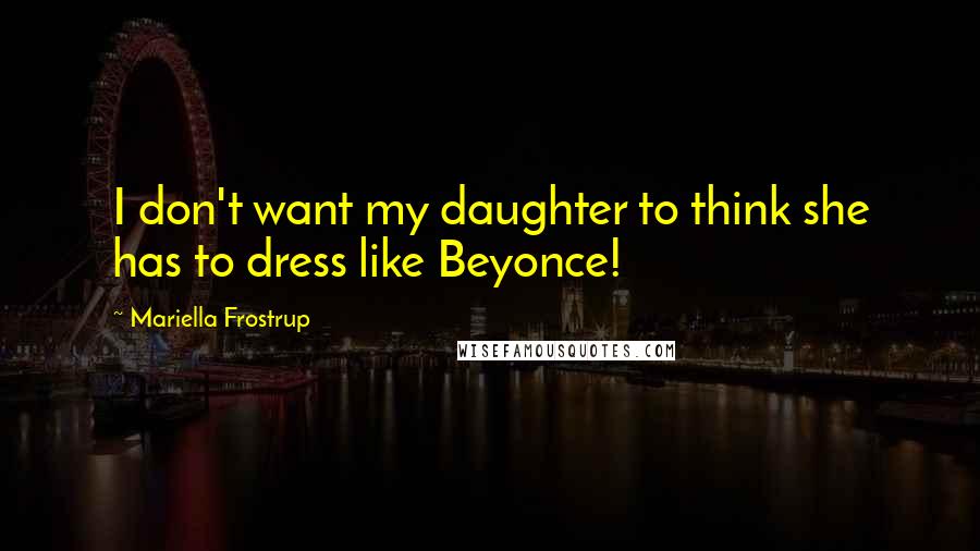 Mariella Frostrup Quotes: I don't want my daughter to think she has to dress like Beyonce!